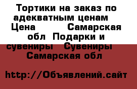 Тортики на заказ по адекватным ценам  › Цена ­ 800 - Самарская обл. Подарки и сувениры » Сувениры   . Самарская обл.